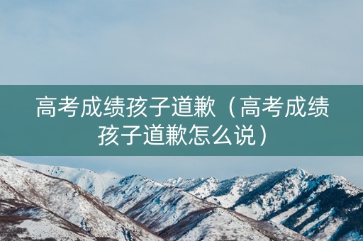 高考成绩孩子道歉（高考成绩孩子道歉怎么说）