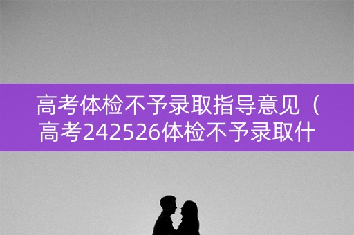 高考体检不予录取指导意见（高考242526体检不予录取什么意思）