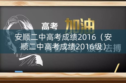 安顺二中高考成绩2016（安顺二中高考成绩2016级）