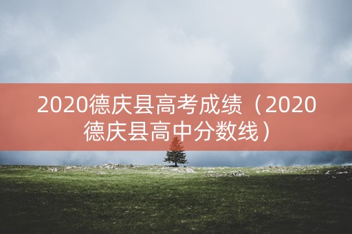 2020德庆县高考成绩（2020德庆县高中分数线）