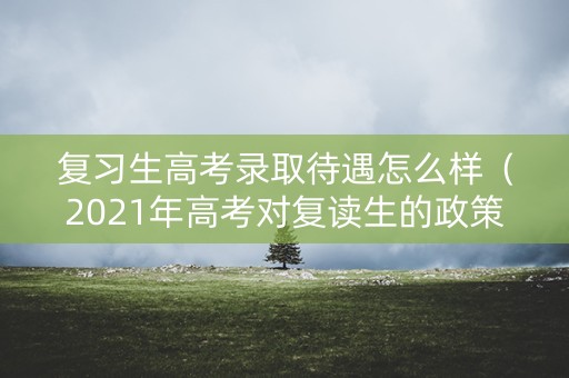复习生高考录取待遇怎么样（2021年高考对复读生的政策）