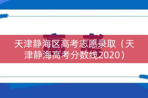天津静海区高考志愿录取（天津静海高考分数线2020）