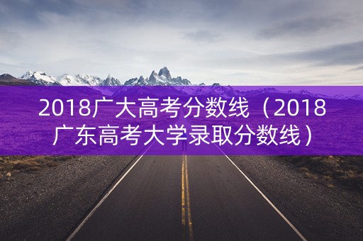2018广大高考分数线（2018广东高考大学录取分数线）