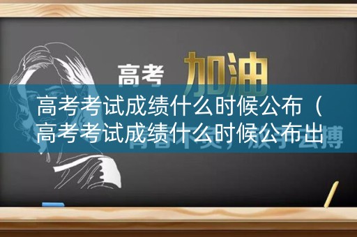高考考试成绩什么时候公布（高考考试成绩什么时候公布出来）