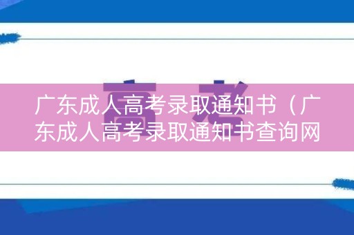 广东成人高考录取通知书（广东成人高考录取通知书查询网站）