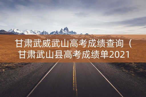 甘肃武威武山高考成绩查询（甘肃武山县高考成绩单2021）