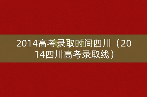 2014高考录取时间四川（2014四川高考录取线）