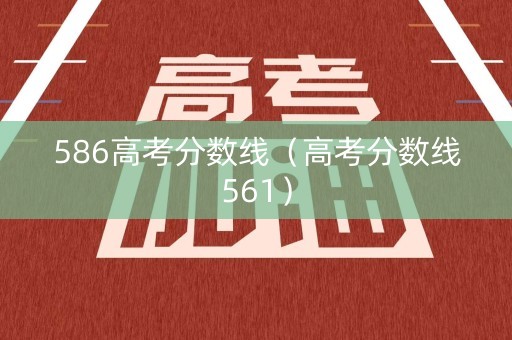 586高考分数线（高考分数线561）