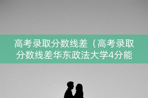 高考录取分数线差（高考录取分数线差华东政法大学4分能上吗）