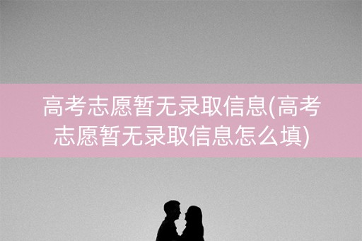 高考志愿暂无录取信息(高考志愿暂无录取信息怎么填)