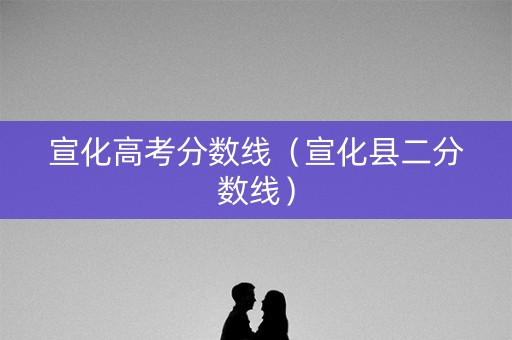 宣化高考分数线（宣化县二分数线）