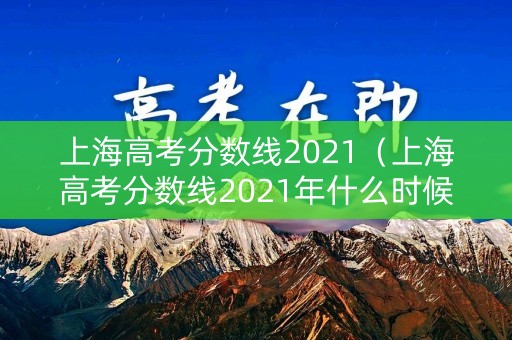 上海高考分数线2021（上海高考分数线2021年什么时候公布）