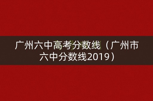 广州六中高考分数线（广州市六中分数线2019）