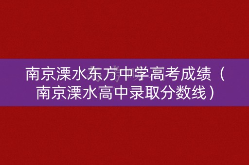 南京溧水东方中学高考成绩（南京溧水高中录取分数线）