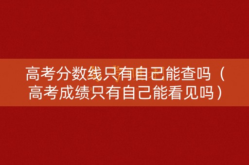 高考分数线只有自己能查吗（高考成绩只有自己能看见吗）