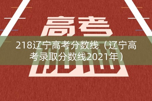 218辽宁高考分数线（辽宁高考录取分数线2021年）