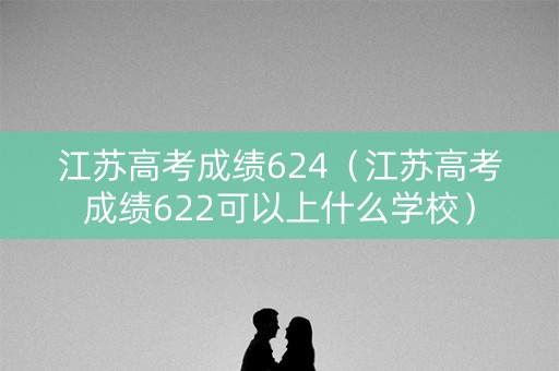 江苏高考成绩624（江苏高考成绩622可以上什么学校）