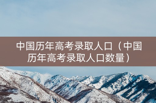中国历年高考录取人口（中国历年高考录取人口数量）