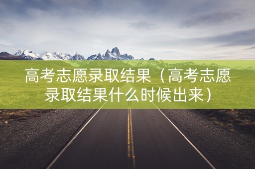 高考志愿录取结果（高考志愿录取结果什么时候出来）