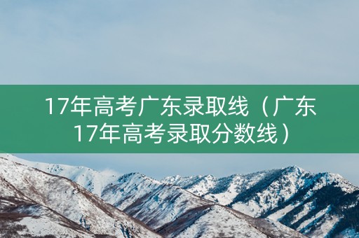 17年高考广东录取线（广东17年高考录取分数线）