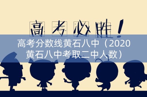 高考分数线黄石八中（2020黄石八中考取二中人数）