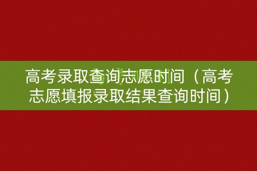 高考录取查询志愿时间（高考志愿填报录取结果查询时间）