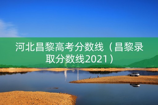 河北昌黎高考分数线（昌黎录取分数线2021）