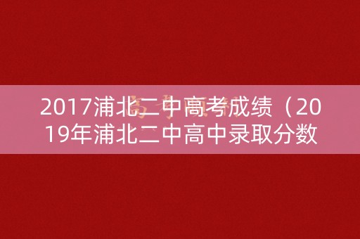 2017浦北二中高考成绩（2019年浦北二中高中录取分数线）