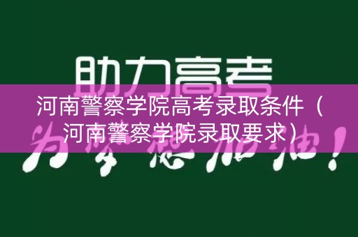 河南警察学院高考录取条件（河南警察学院录取要求）