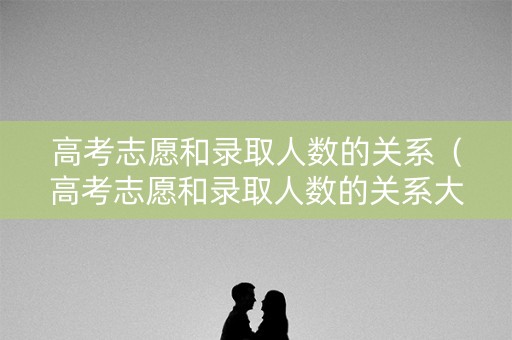 高考志愿和录取人数的关系（高考志愿和录取人数的关系大吗）