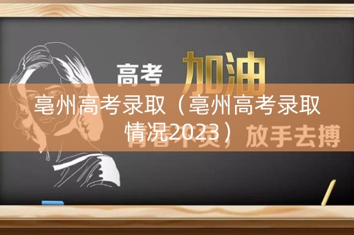 亳州高考录取（亳州高考录取情况2023）