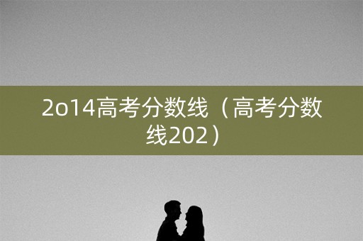 2o14高考分数线（高考分数线202）