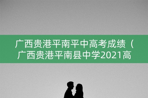 广西贵港平南平中高考成绩（广西贵港平南县中学2021高考成绩）