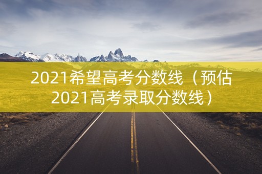 2021希望高考分数线（预估2021高考录取分数线）