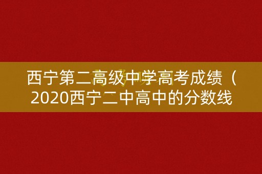 西宁第二高级中学高考成绩（2020西宁二中高中的分数线是多少）