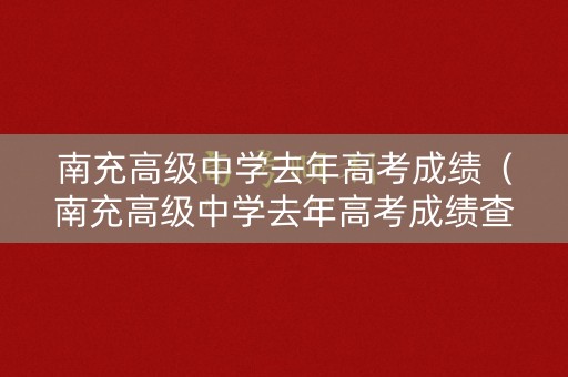南充高级中学去年高考成绩（南充高级中学去年高考成绩查询）