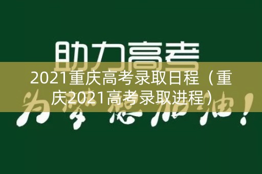 2021重庆高考录取日程（重庆2021高考录取进程）