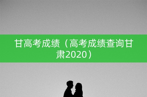 甘高考成绩（高考成绩查询甘肃2020）