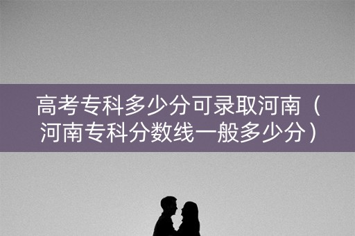 高考专科多少分可录取河南（河南专科分数线一般多少分）