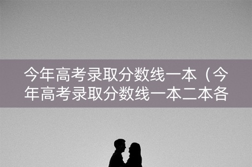 今年高考录取分数线一本（今年高考录取分数线一本二本各是多少江苏）