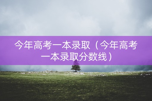 今年高考一本录取（今年高考一本录取分数线）