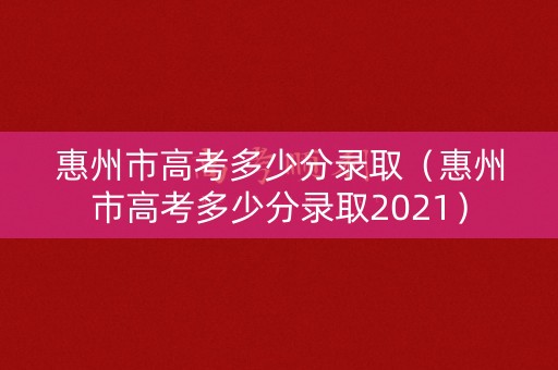 惠州市高考多少分录取（惠州市高考多少分录取2021）