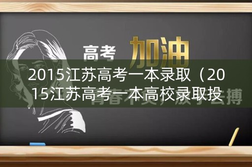 2015江苏高考一本录取（2015江苏高考一本高校录取投档线）