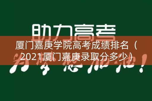 厦门嘉庚学院高考成绩排名（2021厦门嘉庚录取分多少）