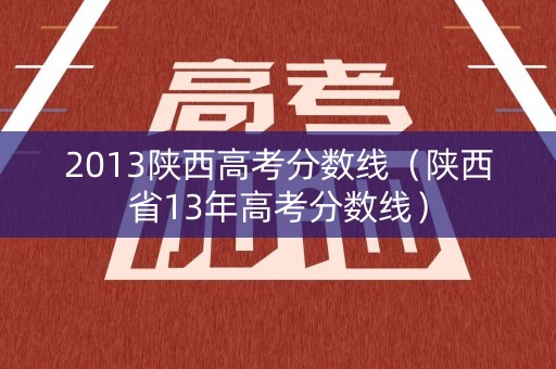 2013陕西高考分数线（陕西省13年高考分数线）