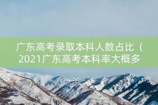 广东高考录取本科人数占比（2021广东高考本科率大概多少）