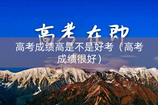 高考成绩高是不是好考（高考成绩很好）