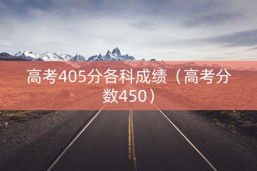 高考405分各科成绩（高考分数450）