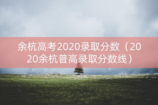 余杭高考2020录取分数（2020余杭普高录取分数线）