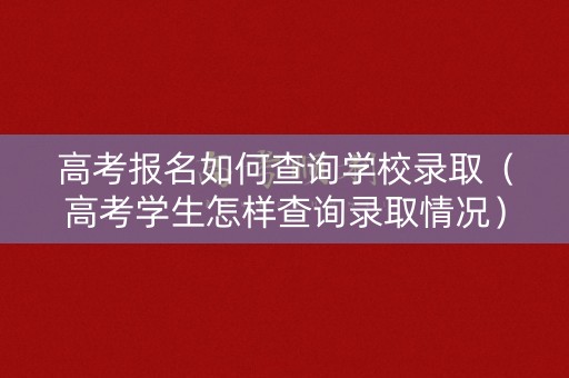 高考报名如何查询学校录取（高考学生怎样查询录取情况）